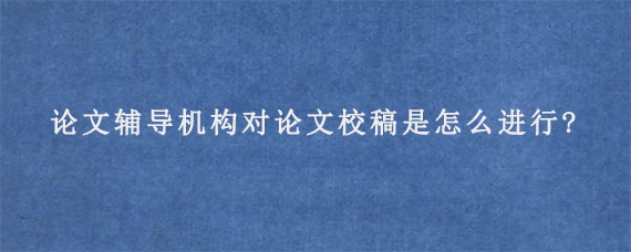 论文辅导机构对论文校稿是怎么进行?