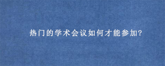 热门的学术会议如何才能参加?