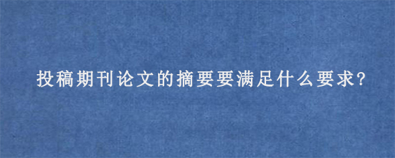 投稿期刊论文的摘要要满足什么要求?