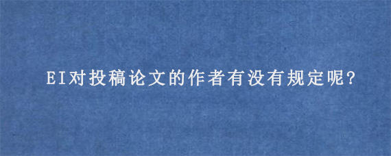 EI对投稿论文的作者有没有规定呢?