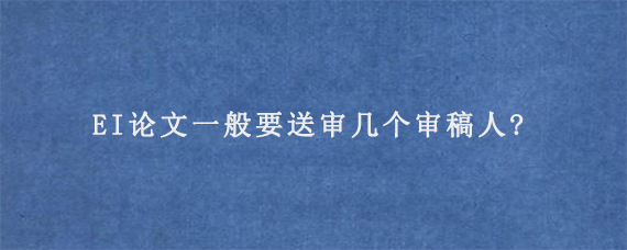 EI论文一般要送审几个审稿人?