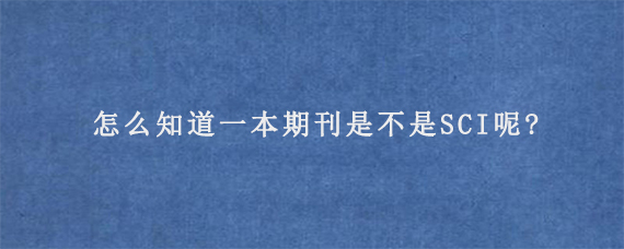 怎么知道一本期刊是不是SCI呢?