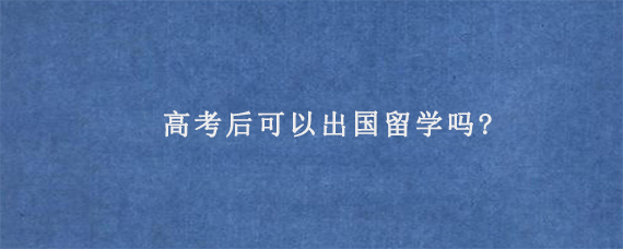 高考后可以出国留学吗?