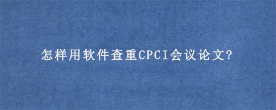 怎样用软件查重CPCI会议论文?