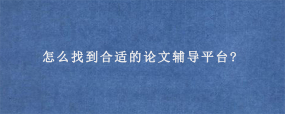 怎么找到合适的论文辅导平台?