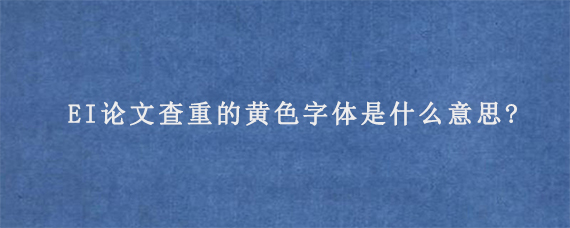 EI论文查重的黄色字体是什么意思?