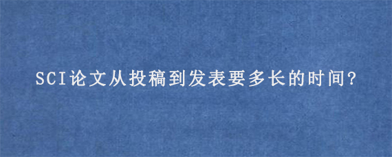 SCI论文从投稿到发表要多长的时间?