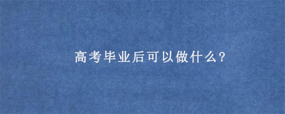 高考毕业后可以做什么?