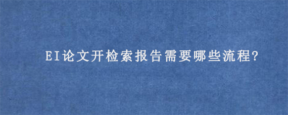 EI论文开检索报告需要哪些流程?