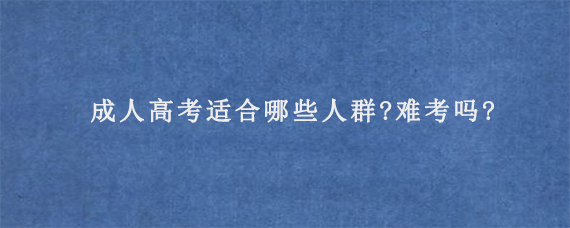 成人高考适合哪些人群?难考吗?