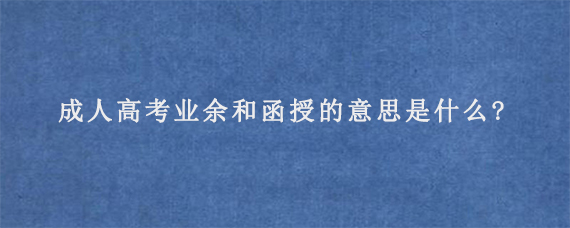 成人高考业余和函授的意思是什么?