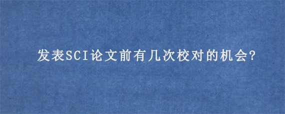 发表SCI论文前有几次校对的机会?