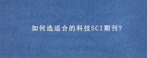 如何选适合的科技SCI期刊?