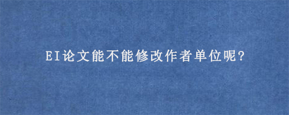 EI论文能不能修改作者单位呢?