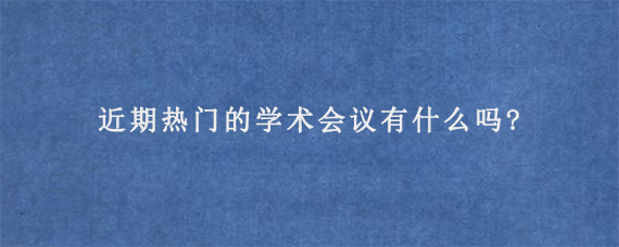 近期热门的学术会议有什么吗?