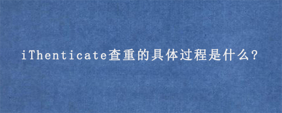 iThenticate查重的具体过程是什么?