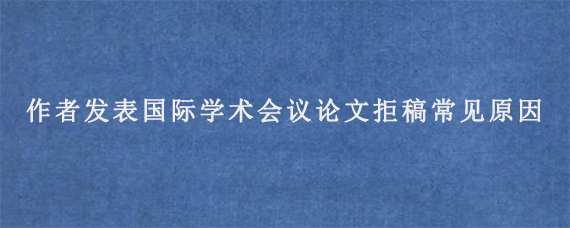 作者发表国际学术会议论文拒稿常见原因