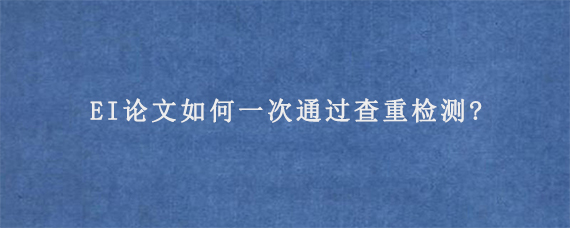 EI论文如何一次通过查重检测?