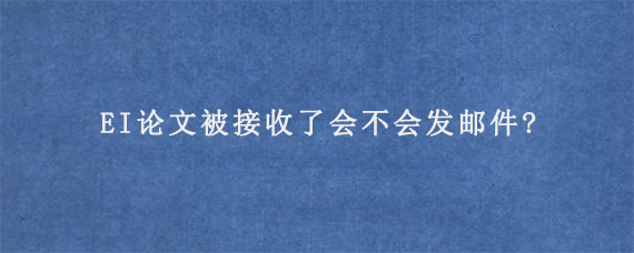 EI论文被接收了会不会发邮件?