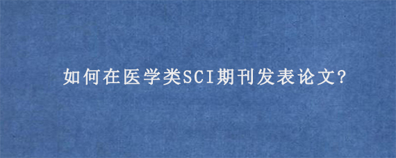 如何在医学类SCI期刊发表论文?