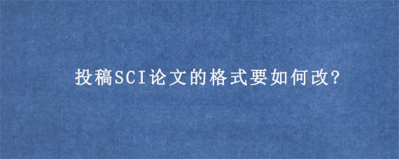 投稿SCI论文的格式要如何改?