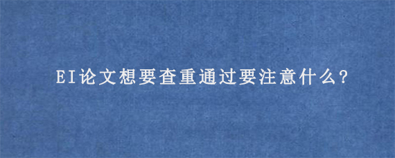 EI论文想要查重通过要注意什么?