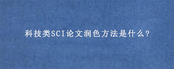 科技类SCI论文润色方法是什么?