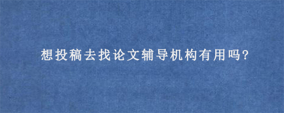 想投稿去找论文辅导机构有用吗?