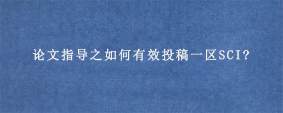 论文指导之如何有效投稿一区SCI?