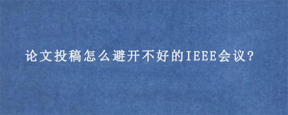 论文投稿怎么避开不好的IEEE会议?