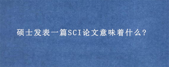 硕士发表一篇SCI论文意味着什么?