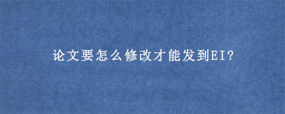 论文要怎么修改才能发到EI?