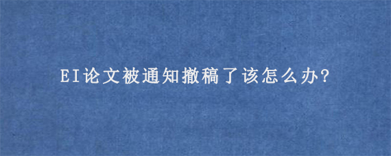 EI论文被通知撤稿了该怎么办?