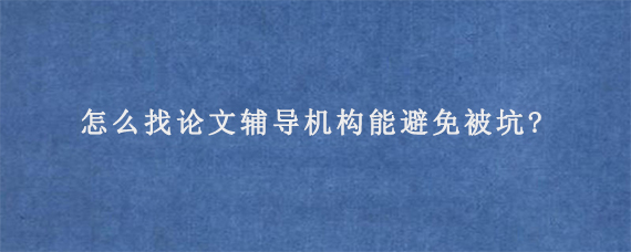 怎么找论文辅导机构能避免被坑?