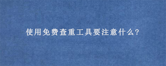 使用免费查重工具要注意什么?