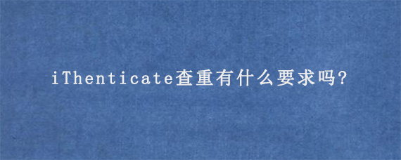 iThenticate查重有什么要求吗?