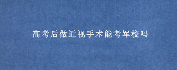 高考后做近视手术能考军校吗