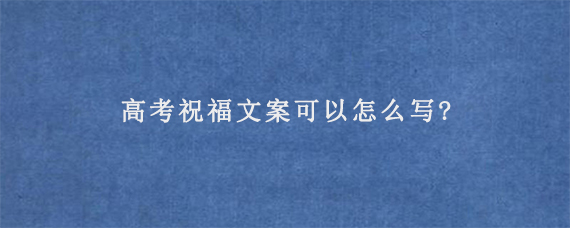 高考祝福文案可以怎么写?