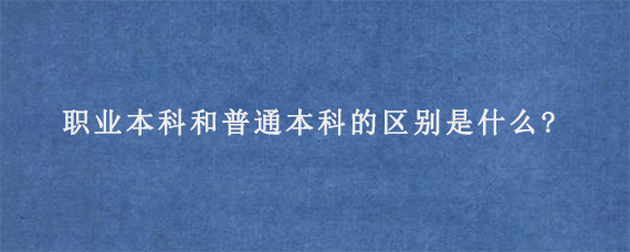 职业本科和普通本科的区别是什么?