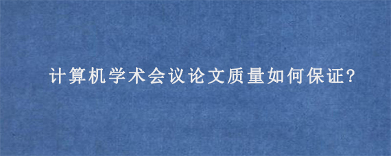 计算机学术会议论文质量如何保证?