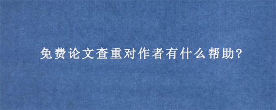 免费论文查重对作者有什么帮助?