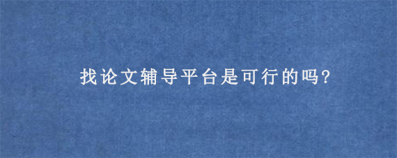 找论文辅导平台是可行的吗?