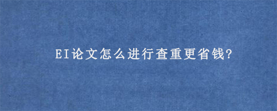 EI论文怎么进行查重更省钱?