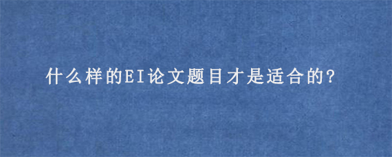 什么样的EI论文题目才是适合的?