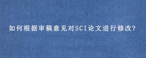 如何根据审稿意见对SCI论文进行修改?