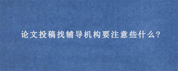 论文投稿找辅导机构要注意些什么?