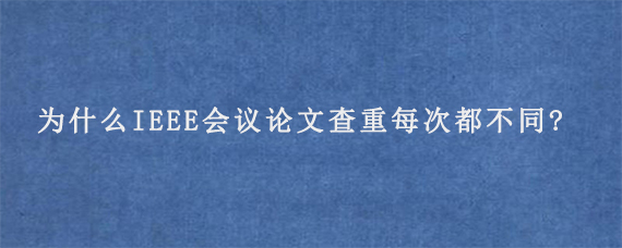 为什么IEEE会议论文查重每次都不同?