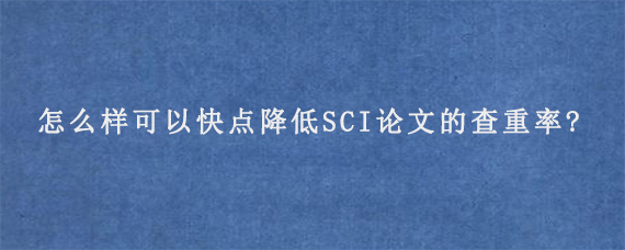 怎么样可以快点降低SCI论文的查重率?