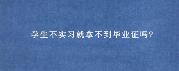 学生不实习就拿不到毕业证吗?