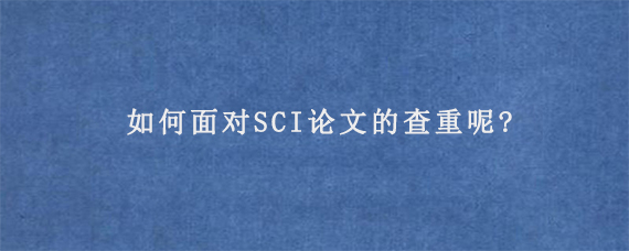 如何面对SCI论文的查重呢?